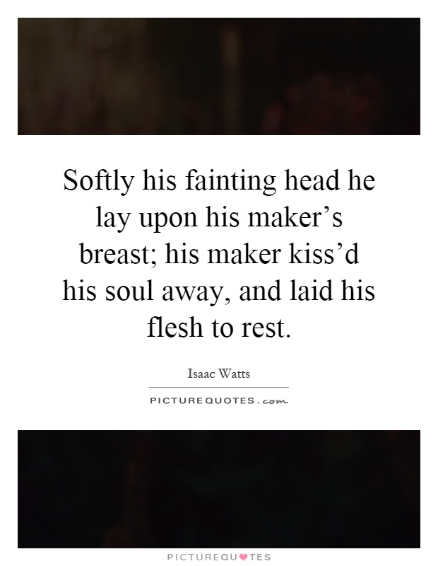 Softly his fainting head he lay upon his maker's breast; his maker kiss'd his soul away, and laid his flesh to rest Picture Quote #1