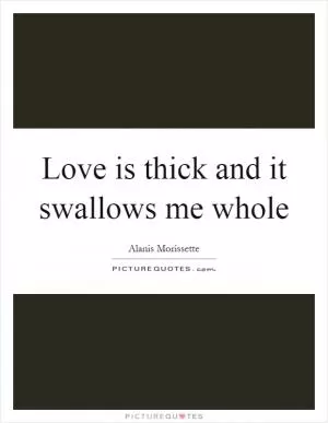 Love is thick and it swallows me whole Picture Quote #1
