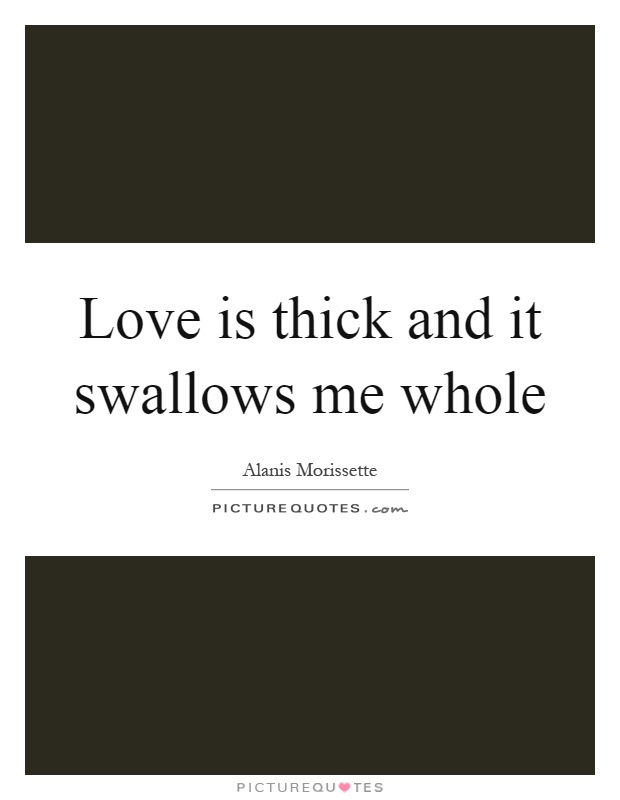 Love is thick and it swallows me whole Picture Quote #1
