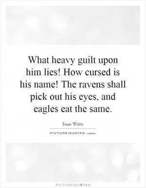 What heavy guilt upon him lies! How cursed is his name! The ravens shall pick out his eyes, and eagles eat the same Picture Quote #1