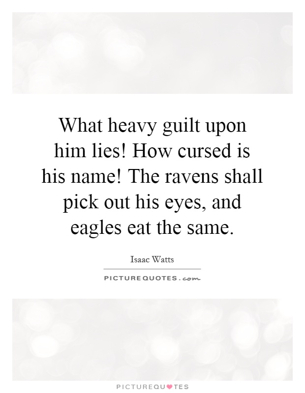 What heavy guilt upon him lies! How cursed is his name! The ravens shall pick out his eyes, and eagles eat the same Picture Quote #1