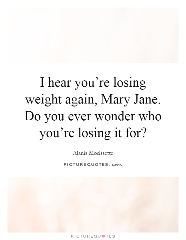 I hear you're losing weight again, Mary Jane. Do you ever wonder who you're losing it for? Picture Quote #1