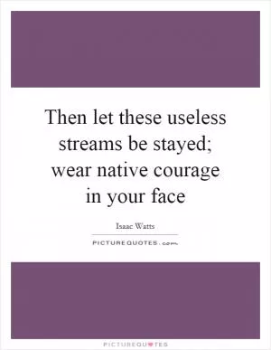 Then let these useless streams be stayed; wear native courage in your face Picture Quote #1