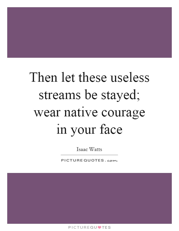 Then let these useless streams be stayed; wear native courage in your face Picture Quote #1