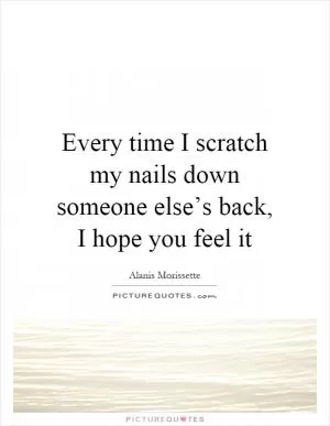 Every time I scratch my nails down someone else’s back, I hope you feel it Picture Quote #1