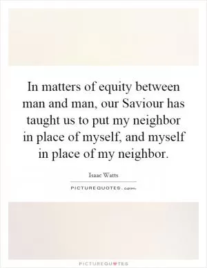 In matters of equity between man and man, our Saviour has taught us to put my neighbor in place of myself, and myself in place of my neighbor Picture Quote #1