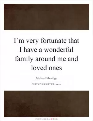 I’m very fortunate that I have a wonderful family around me and loved ones Picture Quote #1