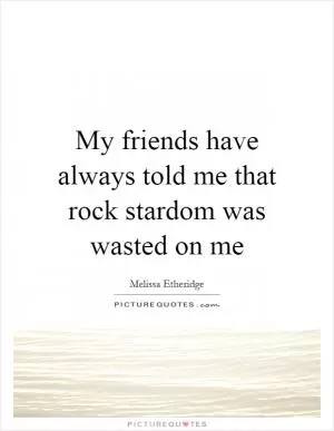 My friends have always told me that rock stardom was wasted on me Picture Quote #1