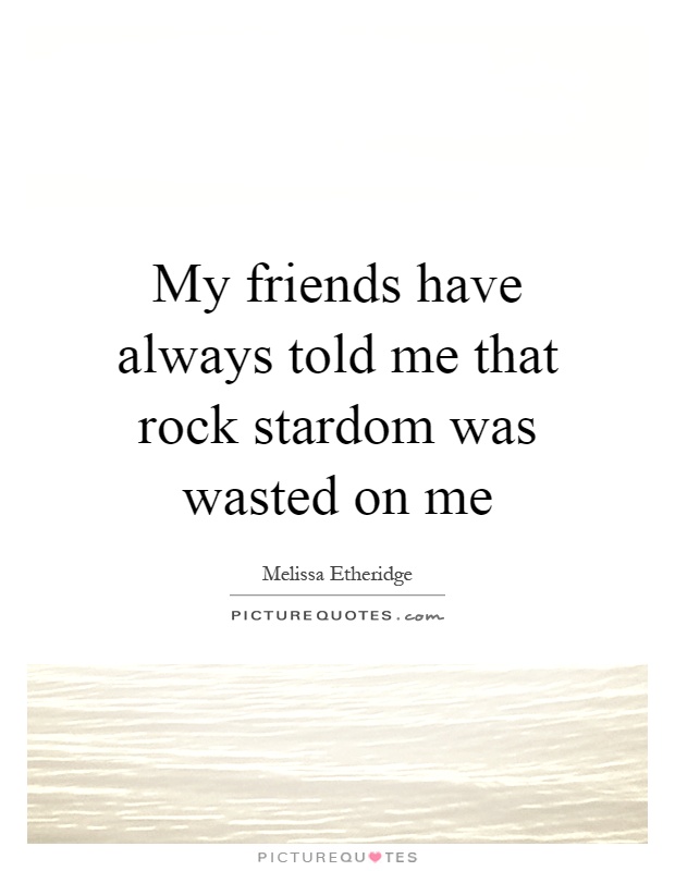 My friends have always told me that rock stardom was wasted on me Picture Quote #1