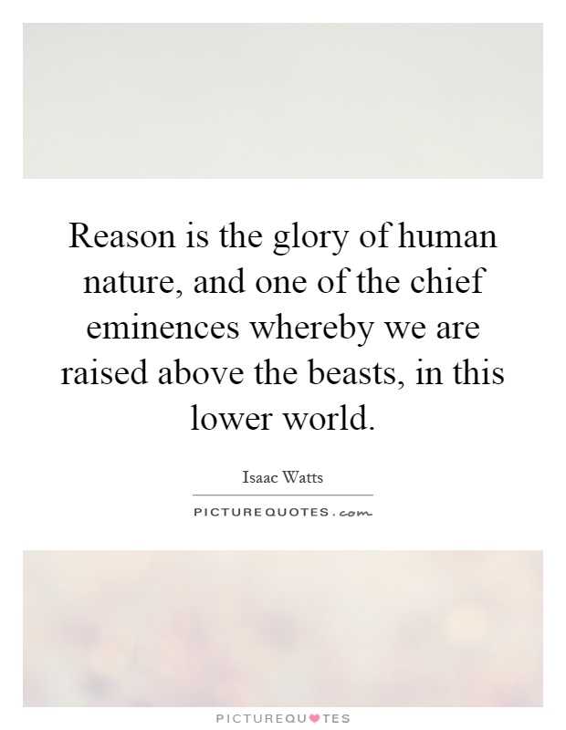 Reason is the glory of human nature, and one of the chief eminences whereby we are raised above the beasts, in this lower world Picture Quote #1