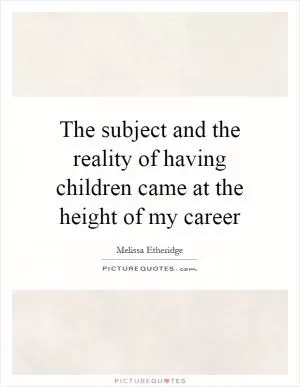 The subject and the reality of having children came at the height of my career Picture Quote #1