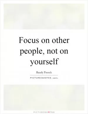 Focus on other people, not on yourself Picture Quote #1