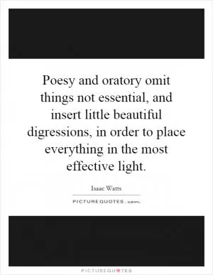 Poesy and oratory omit things not essential, and insert little beautiful digressions, in order to place everything in the most effective light Picture Quote #1
