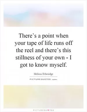 There’s a point when your tape of life runs off the reel and there’s this stillness of your own - I got to know myself Picture Quote #1