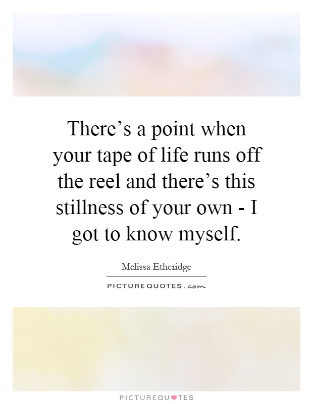 There's a point when your tape of life runs off the reel and there's this stillness of your own - I got to know myself Picture Quote #1
