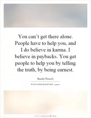 You can’t get there alone. People have to help you, and I do believe in karma. I believe in paybacks. You get people to help you by telling the truth, by being earnest Picture Quote #1