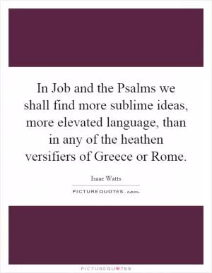 In Job and the Psalms we shall find more sublime ideas, more elevated language, than in any of the heathen versifiers of Greece or Rome Picture Quote #1