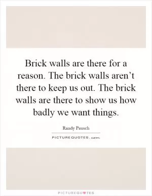 Brick walls are there for a reason. The brick walls aren’t there to keep us out. The brick walls are there to show us how badly we want things Picture Quote #1