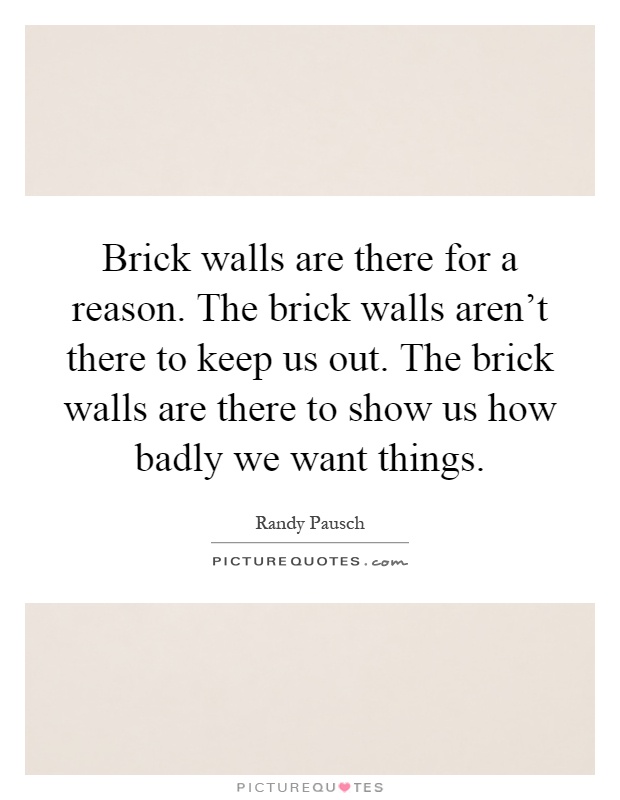 Brick walls are there for a reason. The brick walls aren't there to keep us out. The brick walls are there to show us how badly we want things Picture Quote #1