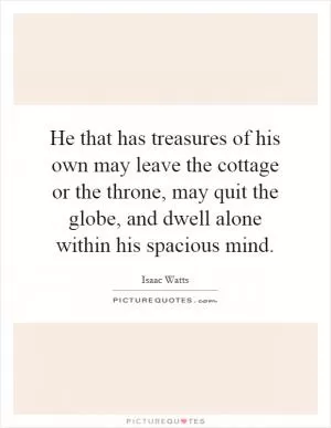 He that has treasures of his own may leave the cottage or the throne, may quit the globe, and dwell alone within his spacious mind Picture Quote #1