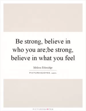 Be strong, believe in who you are;be strong, believe in what you feel Picture Quote #1