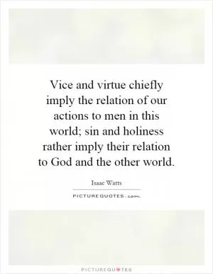 Vice and virtue chiefly imply the relation of our actions to men in this world; sin and holiness rather imply their relation to God and the other world Picture Quote #1