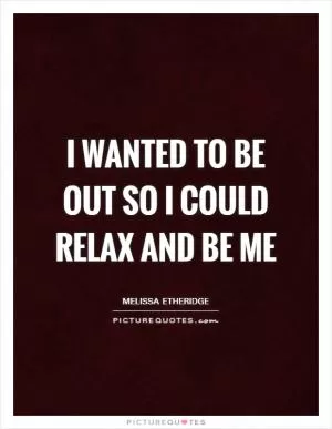 I wanted to be out so I could relax and be me Picture Quote #1
