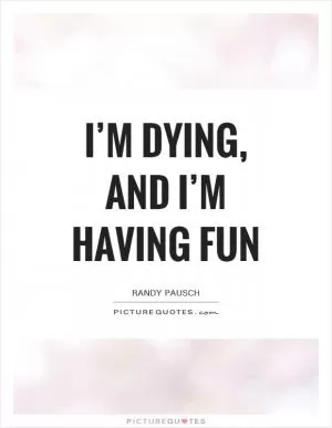 I’m dying, and I’m having fun Picture Quote #1