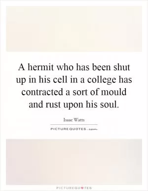A hermit who has been shut up in his cell in a college has contracted a sort of mould and rust upon his soul Picture Quote #1