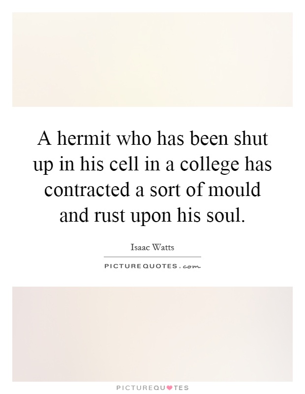 A hermit who has been shut up in his cell in a college has contracted a sort of mould and rust upon his soul Picture Quote #1