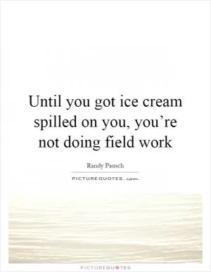 Until you got ice cream spilled on you, you’re not doing field work Picture Quote #1