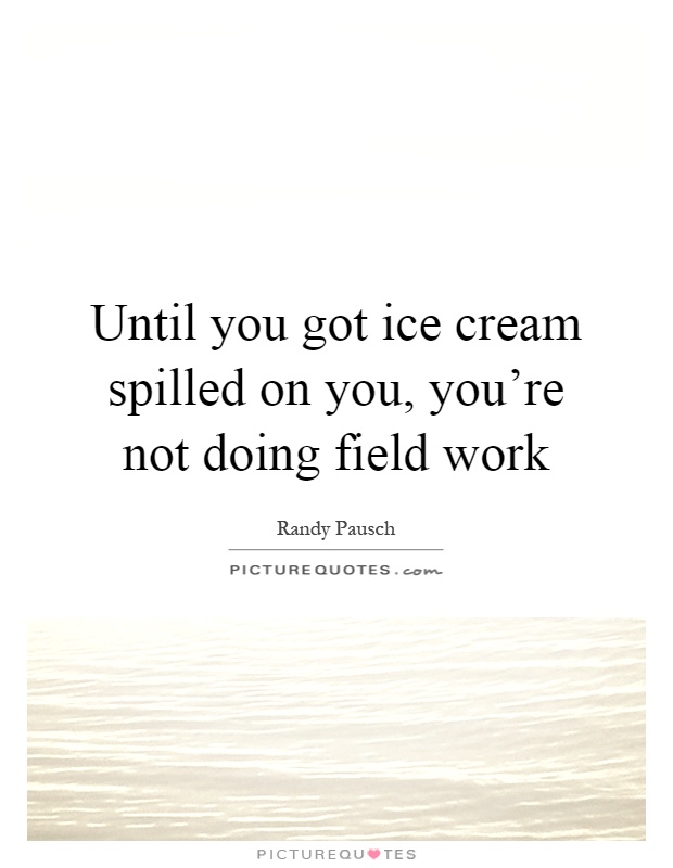 Until you got ice cream spilled on you, you're not doing field work Picture Quote #1