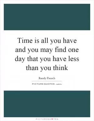Time is all you have and you may find one day that you have less than you think Picture Quote #1