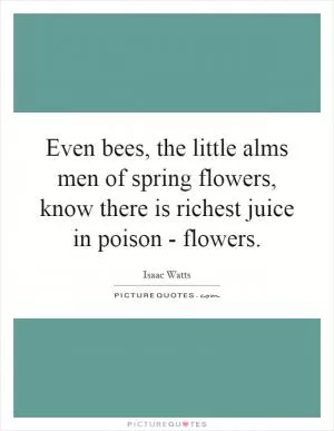 Even bees, the little alms men of spring flowers, know there is richest juice in poison - flowers Picture Quote #1