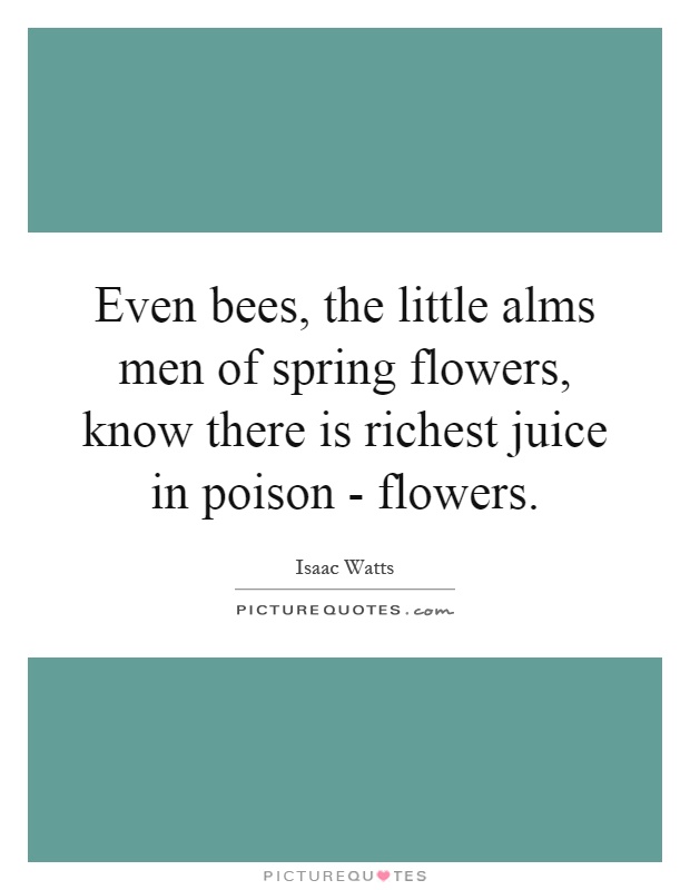 Even bees, the little alms men of spring flowers, know there is richest juice in poison - flowers Picture Quote #1