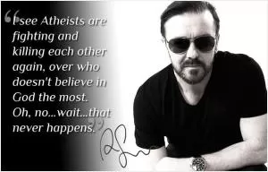 I see Atheists are fighting and killing each other again, over who doesn’t believe in any God the most. Oh, no.. wait.. that never happens Picture Quote #1