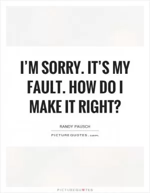 I’m sorry. It’s my fault. How do I make it right? Picture Quote #1
