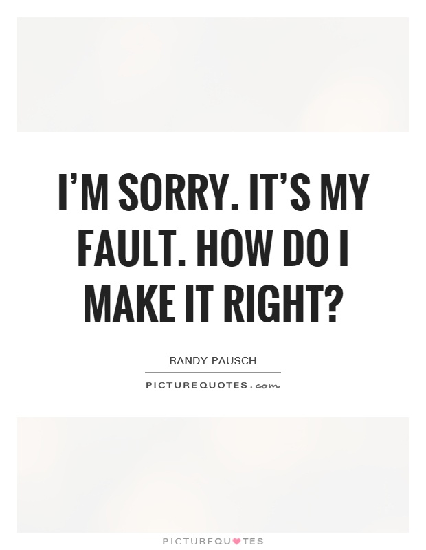 I'm sorry. It's my fault. How do I make it right? Picture Quote #1