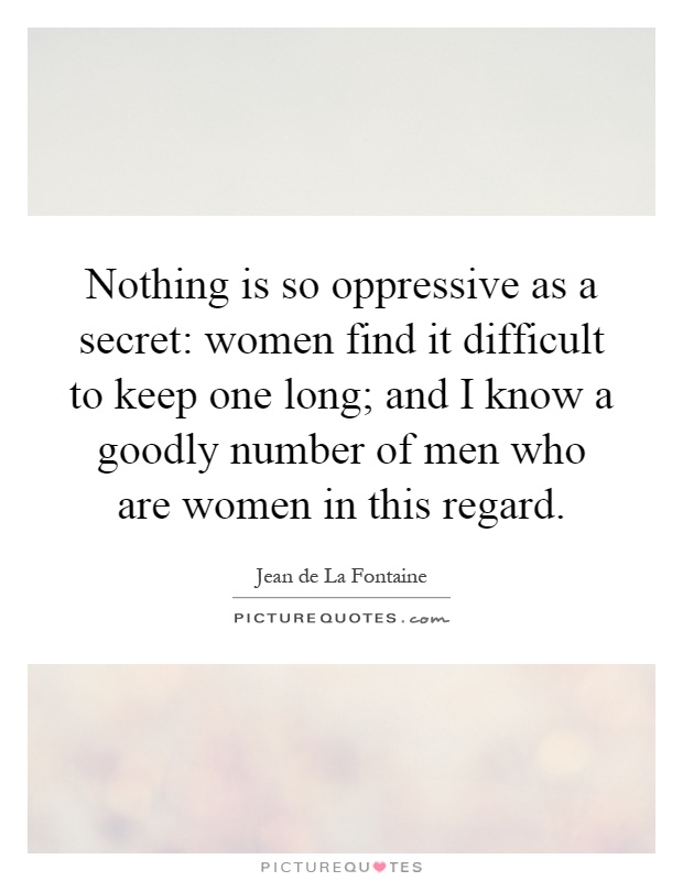 Nothing is so oppressive as a secret: women find it difficult to keep one long; and I know a goodly number of men who are women in this regard Picture Quote #1