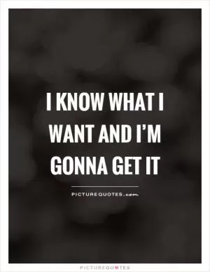 I know what I want and I’m gonna get it Picture Quote #1