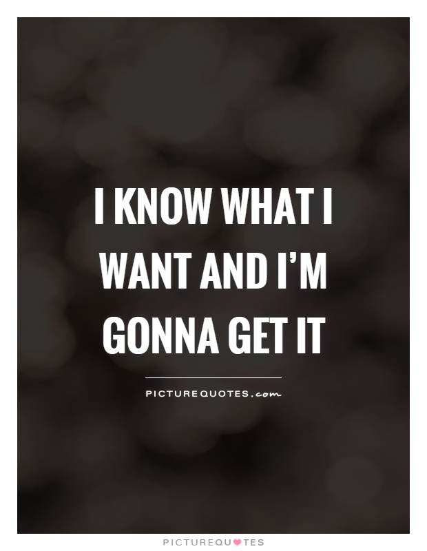 I know what I want and I'm gonna get it Picture Quote #1