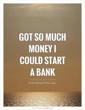 Got so much money I could start a bank Picture Quote #1