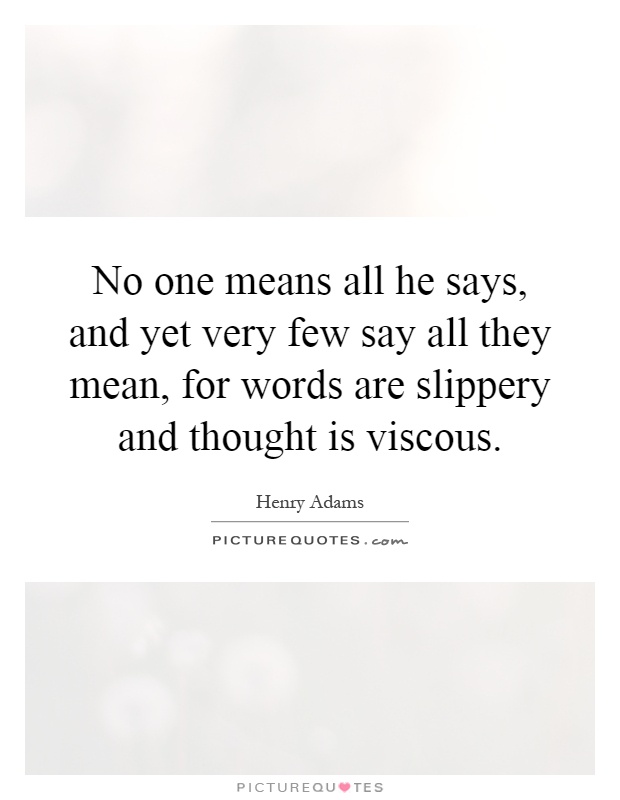 No one means all he says, and yet very few say all they mean, for words are slippery and thought is viscous Picture Quote #1