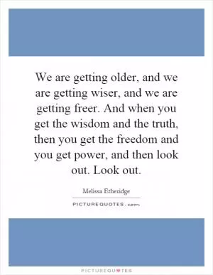 We are getting older, and we are getting wiser, and we are getting freer. And when you get the wisdom and the truth, then you get the freedom and you get power, and then look out. Look out Picture Quote #1