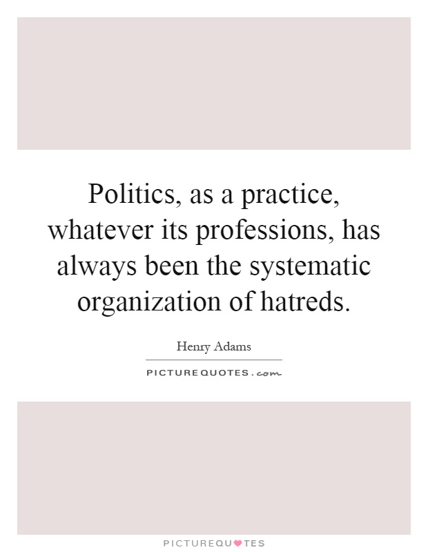 Politics, as a practice, whatever its professions, has always been the systematic organization of hatreds Picture Quote #1