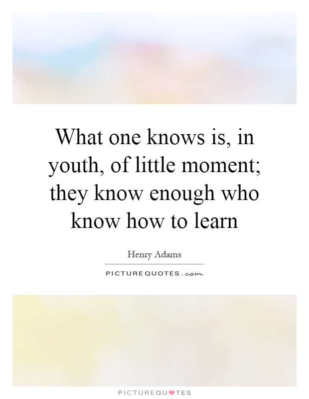 What one knows is, in youth, of little moment; they know enough who know how to learn Picture Quote #1