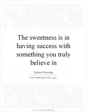 The sweetness is in having success with something you truly believe in Picture Quote #1