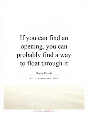 If you can find an opening, you can probably find a way to float through it Picture Quote #1