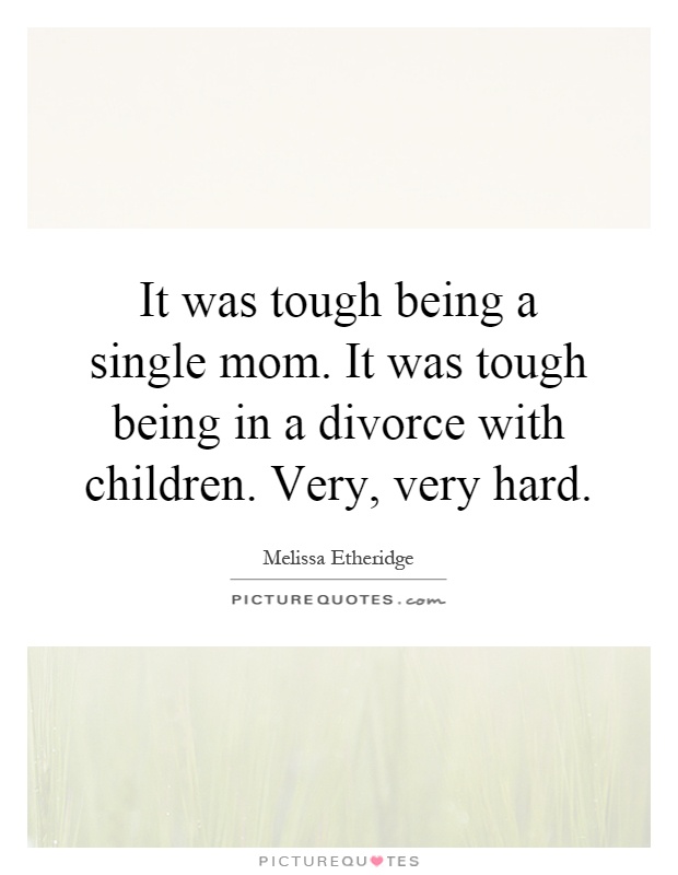 It was tough being a single mom. It was tough being in a divorce with children. Very, very hard Picture Quote #1