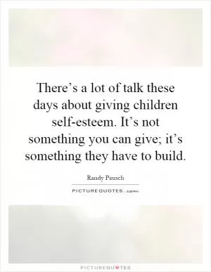 There’s a lot of talk these days about giving children self-esteem. It’s not something you can give; it’s something they have to build Picture Quote #1